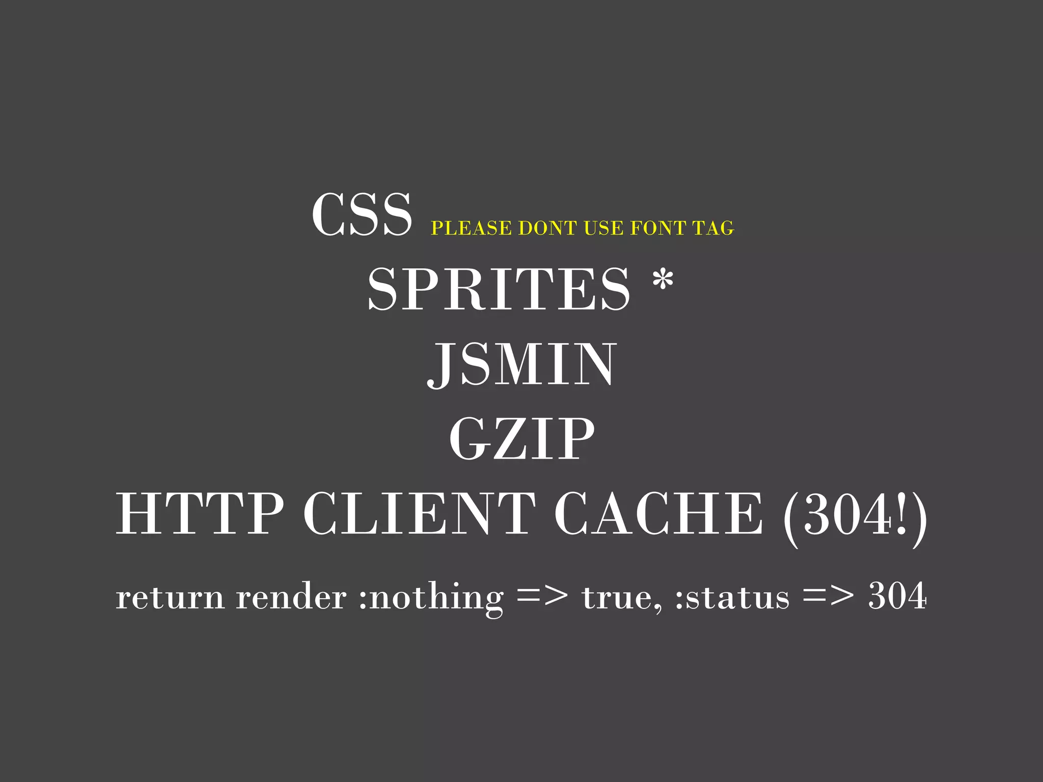 CSS         PLEASE DONT USE FONT TAG


       SPRITES *
         JSMIN
          GZIP
HTTP CLIENT CACHE (304!)
return render :nothing => true, :status => 304
 