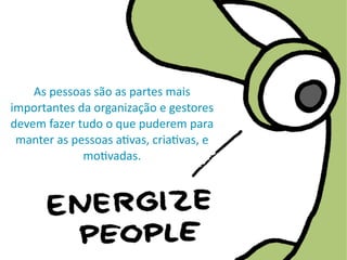As	
  pessoas	
  são	
  as	
  partes	
  mais	
  
importantes	
  da	
  organização	
  e	
  gestores	
  
devem	
  fazer	
  tudo	
  o	
  que	
  puderem	
  para	
  
manter	
  as	
  pessoas	
  aWvas,	
  criaWvas,	
  e	
  
moWvadas.
 