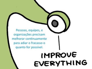 Pessoas,	
  equipes,	
  e	
  
organizações	
  precisam	
  
melhorar	
  conWnuamente	
  
para	
  adiar	
  o	
  fracasso	
  o	
  
quanto	
  for	
  possível.
 