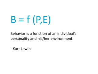 B	
  =	
  f	
  (P,E)	
  
Behavior	
  is	
  a	
  funcWon	
  of	
  an	
  individual’s	
  
personality	
  and	
  his/her	
  environment.	
  
-­‐	
  Kurt	
  Lewin
 