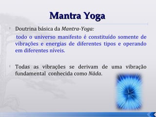 Mantra Yoga
   Doutrina básica da Mantra-Yoga:
    todo o universo manifesto é constituído somente de
    vibrações e energias de diferentes tipos e operando
    em diferentes níveis.

   Todas as vibrações se derivam de uma vibração
    fundamental conhecida como Nāda.




                                                          23
 
