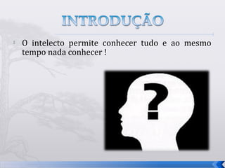    O intelecto permite conhecer tudo e ao mesmo
    tempo nada conhecer !




                                                   3
 