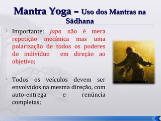 Mantra Yoga – Uso dos Mantras na
                      Sādhana

    Importante: japa não é mera
    repetição mecânica mas uma
    polarização de todos os poderes
    do indivíduo     em direção ao
    objetivo;


    Todos os veículos devem ser
    envolvidos na mesma direção, com
    auto-entrega     e      renúncia
    completas;

                                       36
 