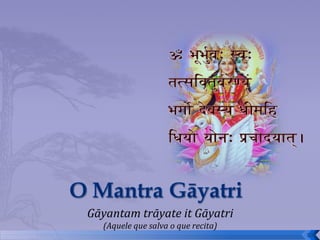 Gāyantam trāyate it Gāyatri
  (Aquele que salva o que recita)
                                    39
 