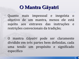 O Mantra Gāyatrī
   Quanto mais impessoal e inegoísta o
    objetivo de um mantra, menos ele está
    sujeito aos entraves das instruções e
    restrições convecionais da tradição;

   O mantra Gāyatri pode ser claramente
    dividido em três partes bem definidas, cada
    uma tendo um propósito e significado
    específico
                                                  44
 