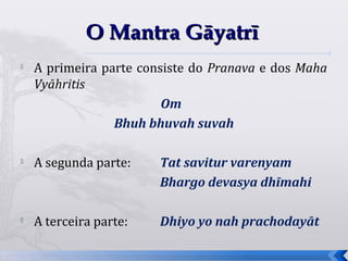 O Mantra Gāyatrī
   A primeira parte consiste do Pranava e dos Maha
    Vyāhritis
                         Om
                 Bhuh bhuvah suvah

   A segunda parte:    Tat savitur varenyam
                        Bhargo devasya dhīmahi


    A terceira parte:   Dhiyo yo nah prachodayāt

                                                      45
 