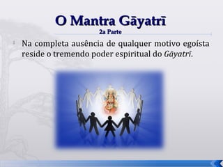 O Mantra Gāyatrī
                       2a Parte
   Na completa ausência de qualquer motivo egoísta
    reside o tremendo poder espiritual do Gāyatrī.




                                                      61
 