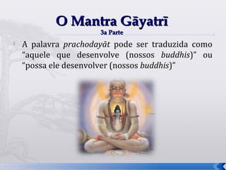 O Mantra Gāyatrī
                      3a Parte
   A palavra prachodayāt pode ser traduzida como
    “aquele que desenvolve (nossos buddhis)” ou
    “possa ele desenvolver (nossos buddhis)”




                                                    64
 