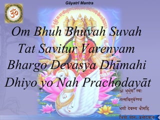 Gāyatrī Mantra




 Om Bhuh Bhuvah Suvah
  Tat Savitur Varenyam
Bhargo Devasya Dhīmahi
Dhiyo yo Nah Prachodayāt

                           74
 