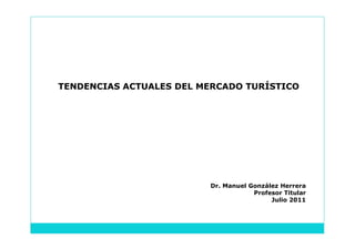 TENDENCIAS ACTUALES DEL MERCADO TURÍSTICO




                         Dr. Manuel González Herrera
                                     Profesor Titular
                                          Julio 2011
 