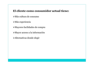 El cliente como consumidor actual tiene:

Más cultura de consumo

Más experiencia

Mayores facilidades de compra

Mayor acceso a la información

Alternativas donde elegir
 