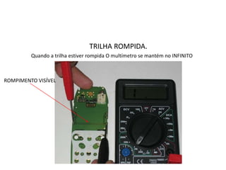 TRILHA ROMPIDA.
Quando a trilha estiver rompida O multímetro se mantém no INFINITO
ROMPIMENTO VISÍVEL
 