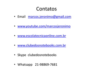 Contatos
• Email marcos.jeronimo@gmail.com
• www.youtube.com/marcosjeronimo
• www.escolatecnicaonline.com.br
• www.clubedosnotebooks.com.br
• Skype clubedosnotebooks
• Whatsapp 21-98869-7681
 