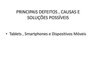 PRINCIPAIS DEFEITOS , CAUSAS E
SOLUÇÕES POSSÍVEIS
• Tablets , Smartphones e Dispositivos Móveis
 