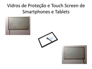 Vidros de Proteção e Touch Screen de
Smartphones e Tablets
 