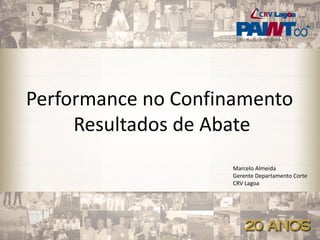 Performance no Confinamento
Resultados de Abate
Marcelo Almeida
Gerente Departamento Corte
CRV Lagoa
 