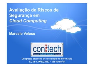 Avaliação de Riscos de
Segurança em
Cloud Computing
Marcelo Veloso
Congresso Brasileiro de Tecnologia da Informação
27, 28 e 29/11/2012 – São Paulo/SP
Marcelo Veloso
 