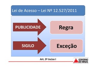 Lei de Acesso – Lei Nº 12.527/2011


 PUBLICIDADE                     Regra

     SIGILO                      Exceção

              Art. 3º Inciso I
 