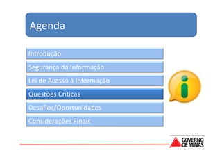 Agenda

Introdução
Segurança da Informação
Lei de Acesso à Informação
Questões Críticas
Desafios/Oportunidades
Considerações Finais
 
