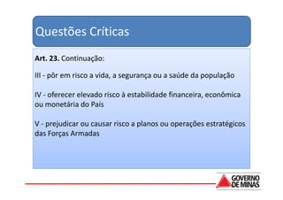 Questões Críticas
Art. 23. Continuação:

III - pôr em risco a vida, a segurança ou a saúde da população

IV - oferecer elevado risco à estabilidade financeira, econômica
ou monetária do País

V - prejudicar ou causar risco a planos ou operações estratégicos
das Forças Armadas
 