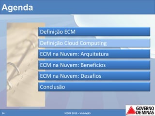 Agenda
Definição ECM
Definição Cloud Computing
ECM na Nuvem: Arquitetura
ECM na Nuvem: Benefícios
ECM na Nuvem: Desafios
Conclusão

14

SECOP 2013 – Vitória/ES

14

 