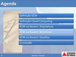 Agenda
Definição ECM
Definição Cloud Computing
ECM na Nuvem: Arquitetura
ECM na Nuvem: Benefícios
ECM na Nuvem: Desafios
Conclusão

20

SECOP 2013 – Vitória/ES

20

 