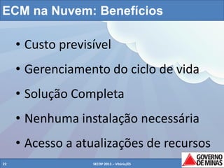 ECM na Nuvem: Benefícios

• Custo previsível
• Gerenciamento do ciclo de vida
• Solução Completa
• Nenhuma instalação necessária

• Acesso a atualizações de recursos
22

SECOP 2013 – Vitória/ES

22

 
