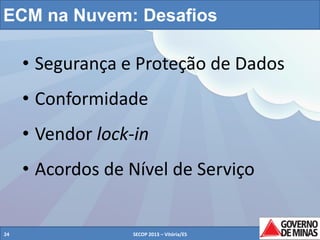 ECM na Nuvem: Desafios

• Segurança e Proteção de Dados
• Conformidade
• Vendor lock-in
• Acordos de Nível de Serviço

24

SECOP 2013 – Vitória/ES

24

 