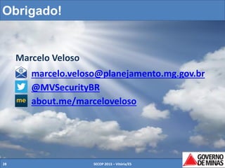 Obrigado!

Marcelo Veloso

marcelo.veloso@planejamento.mg.gov.br
@MVSecurityBR
about.me/marceloveloso

28

SECOP 2013 – Vitória/ES

28

 