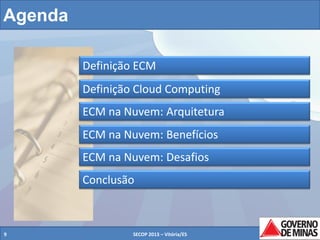 Agenda
Definição ECM
Definição Cloud Computing
ECM na Nuvem: Arquitetura
ECM na Nuvem: Benefícios
ECM na Nuvem: Desafios
Conclusão

9

SECOP 2013 – Vitória/ES

9

 