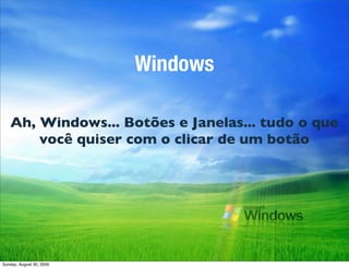 Windows

   Ah, Windows... Botões e Janelas... tudo o que
       você quiser com o clicar de um botão




Sunday, August 3...