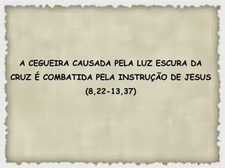 A CEGUEIRA CAUSADA PELA LUZ ESCURA DAA CEGUEIRA CAUSADA PELA LUZ ESCURA DA
CRUZ É COMBATIDA PELA INSTRUÇÃO DE JESUSCRUZ É COMBATIDA PELA INSTRUÇÃO DE JESUS
(8,22-13,37)(8,22-13,37)
 
