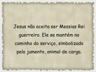 Jesus não aceita ser Messias Rei
guerreiro. Ele se mantém no
caminho do serviço, simbolizado
pelo jumento, animal de carga.
 