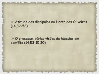 ✑ Atitude dos discípulos no Horto das Oliveiras
(14,32-52)
✑ O processo: várias visões de Messias em
conflito (14,53-15,20)
 