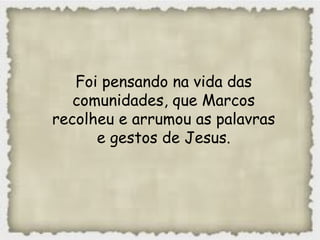 Foi pensando na vida das
comunidades, que Marcos
recolheu e arrumou as palavras
e gestos de Jesus.
 