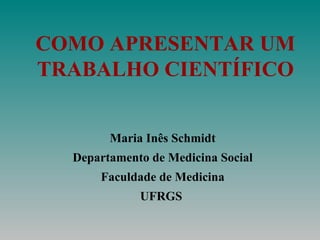 COMO APRESENTAR UM TRABALHO CIENTÍFICO Maria Inês Schmidt Departamento de Medicina Social Faculdade de Medicina UFRGS   