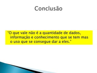 “O que vale não é a quantidade de dados,
 informação e conhecimento que se tem mas
 o uso que se consegue dar a eles.”
 