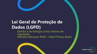 Lei Geral de Proteção de
Dados (LGPD)
Direito e tecnologia como vetores de
regulação
Mariana Marques Rielli – Data Privacy Brasil
 