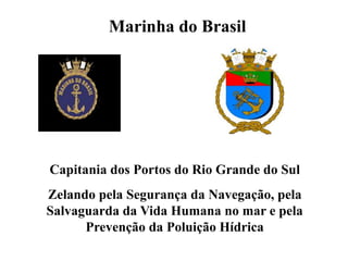 Marinha do Brasil
Capitania dos Portos do Rio Grande do Sul
Zelando pela Segurança da Navegação, pela
Salvaguarda da Vida Humana no mar e pela
Prevenção da Poluição Hídrica
 