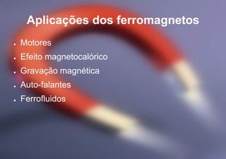 Aplicações dos ferromagnetos
● Motores
● Efeito magnetocalórico
● Gravação magnética
● Auto-falantes
● Ferrofluidos
 