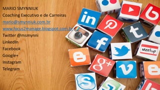 MARIO SMYNNIUK
Coaching Executivo e de Carreiras
mario@smynniuk.com.br
www.focus2manage.blogspot.com.br
Twitter @msmynni
LinkedIn
Facebook
Google+
Instagram
Telegram
 