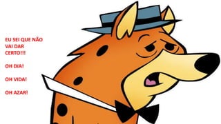 EU SEI QUE NÃO
VAI DAR
CERTO!!!
OH DIA!
OH VIDA!
OH AZAR!
 