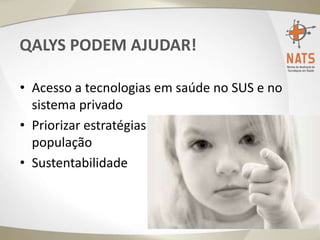 QALYS PODEM AJUDAR!
• Acesso a tecnologias em saúde no SUS e no
sistema privado
• Priorizar estratégias de maior valor para a
população
• Sustentabilidade
 