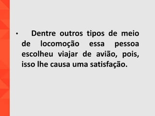 • Dentre outros tipos de meio
de locomoção essa pessoa
escolheu viajar de avião, pois,
isso lhe causa uma satisfação.
 