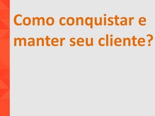 Como conquistar e
manter seu cliente?
 