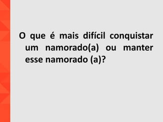 O que é mais difícil conquistar
um namorado(a) ou manter
esse namorado (a)?
 