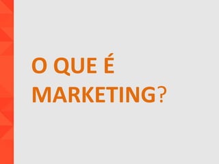 O QUE É
MARKETING?
 