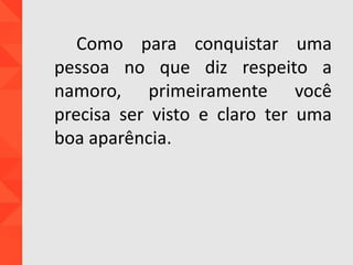 Como para conquistar uma
pessoa no que diz respeito a
namoro, primeiramente você
precisa ser visto e claro ter uma
boa aparência.
 