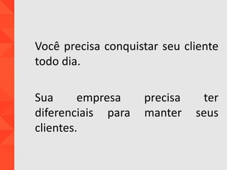 Você precisa conquistar seu cliente
todo dia.
Sua empresa precisa ter
diferenciais para manter seus
clientes.
 