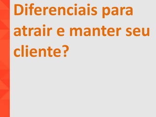 Diferenciais para
atrair e manter seu
cliente?
 